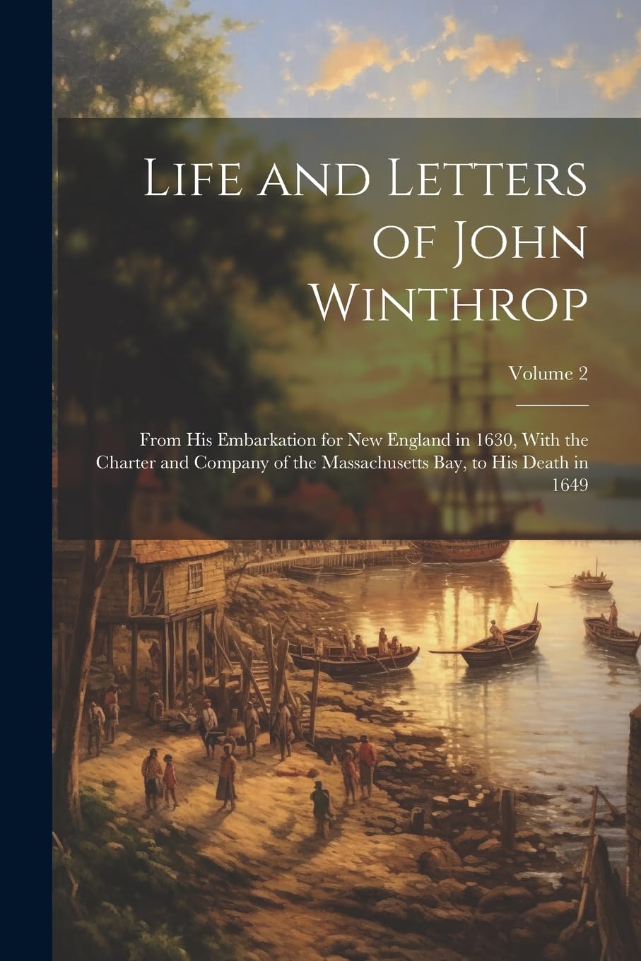 Life and Letters of John Winthrop: From His Embarkation for New England in 1630, With the Charter and Company of the Massachusetts Bay, to His Death in 1649; Volume 2 book