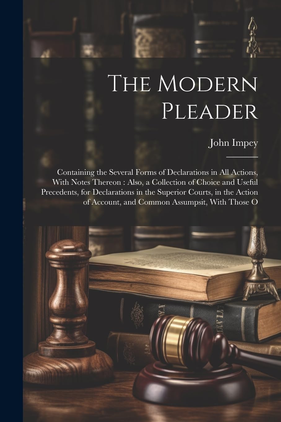 The Modern Pleader: Containing the Several Forms of Declarations in All Actions, With Notes Thereon: Also, a Collection of Choice and Useful ... Account, and Common Assumpsit, With Those O Law