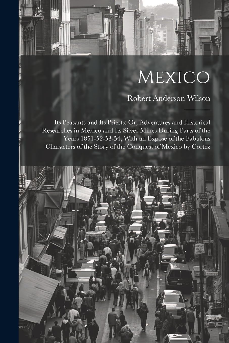 Mexico: Its Peasants and Its Priests: Or, Adventures and Historical Researches in Mexico and Its Silver Mines During Parts of the Years 1851-52-53-54, ... the Story of the Conquest of Mexico by Cortez Politics & History