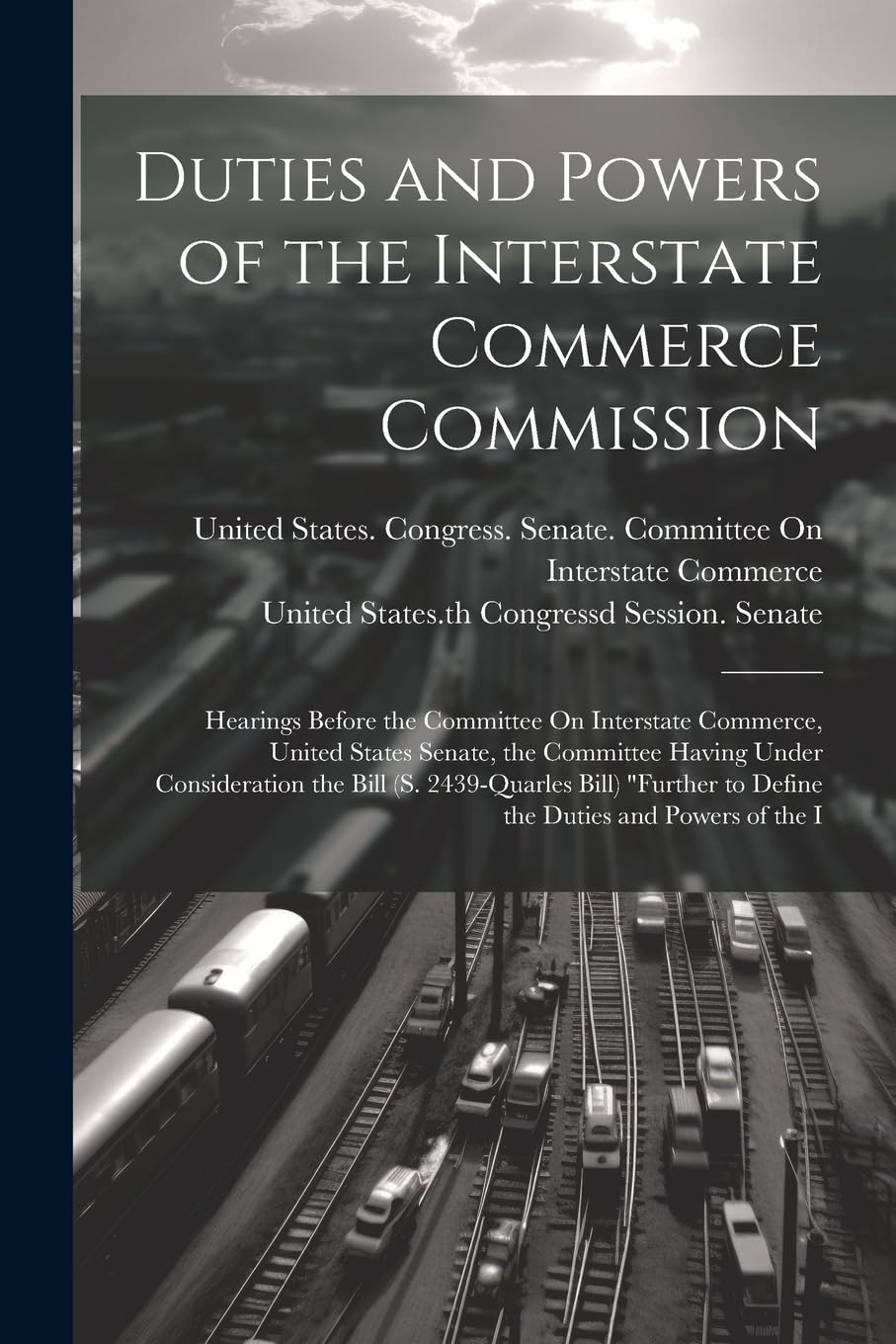 Duties and Powers of the Interstate Commerce Commission: Hearings Before the Committee On Interstate Commerce, United States Senate, the Committee ... to Define the Duties and Powers of the I Law