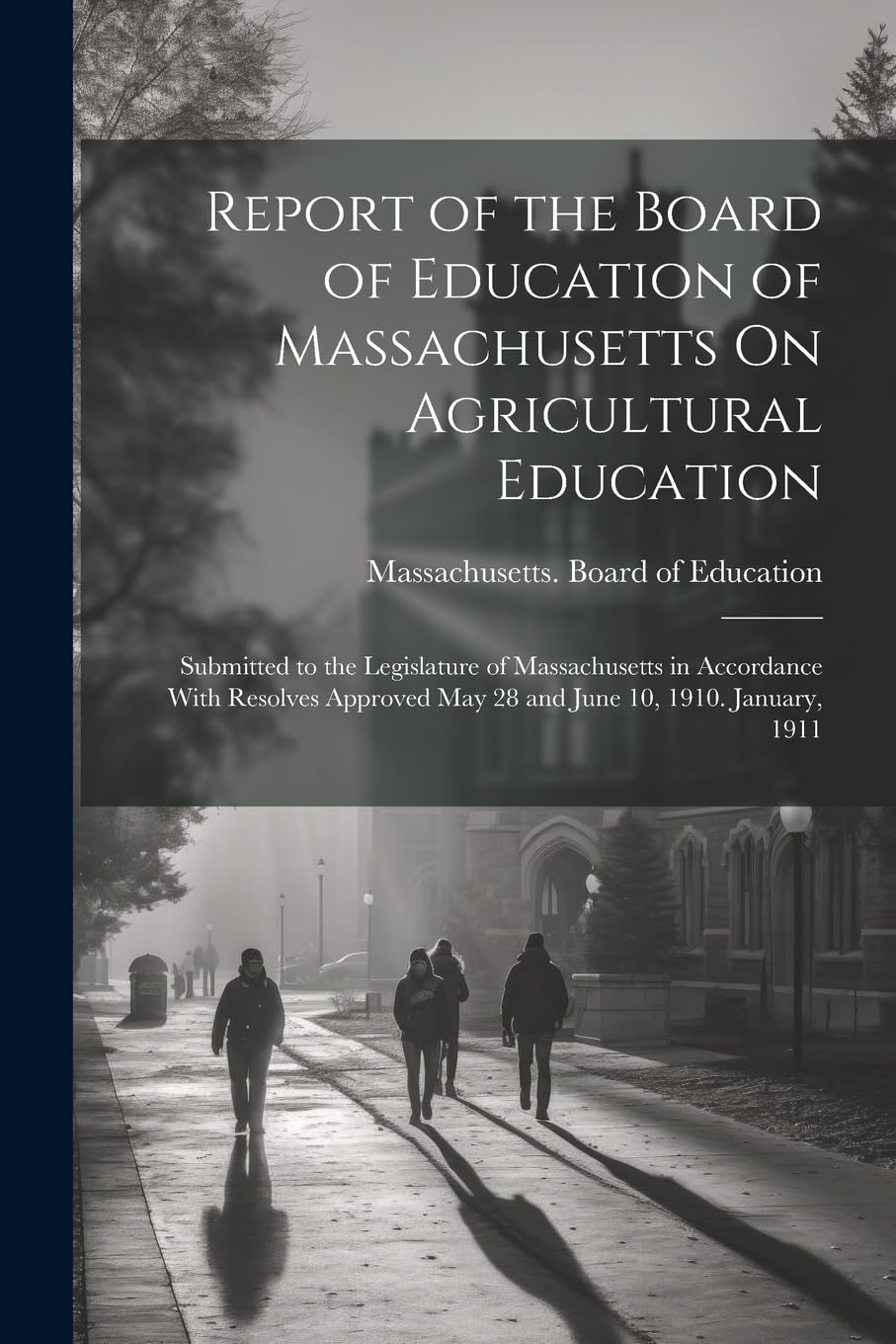 Report of the Board of Education of Massachusetts On Agricultural Education: Submitted to the Legislature of Massachusetts in Accordance With Resolves Approved May 28 and June 10, 1910. January, 1911 Education & Training