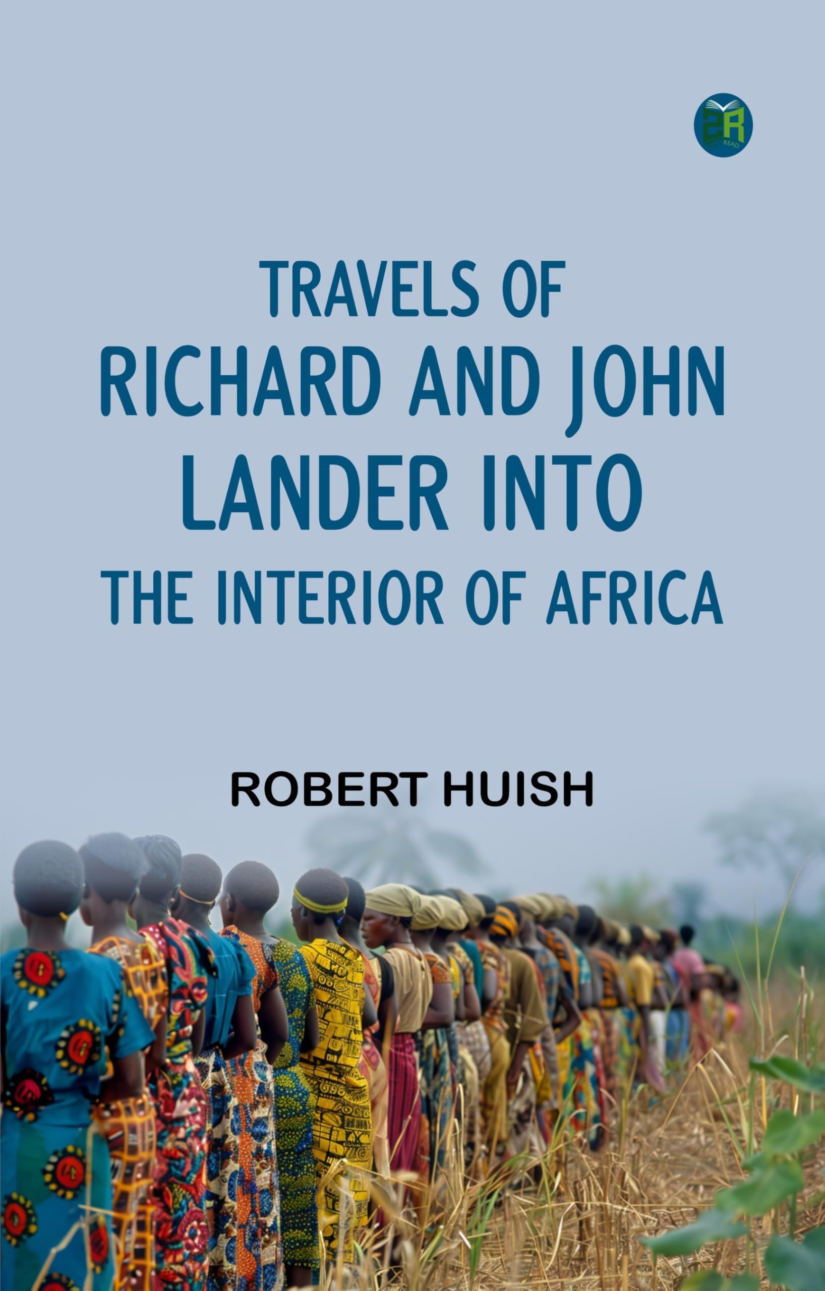 Travels of Richard and John Lander Into the Interior of Africa, for the Discovery of the Course and Termination of the Niger Politics & Society Books