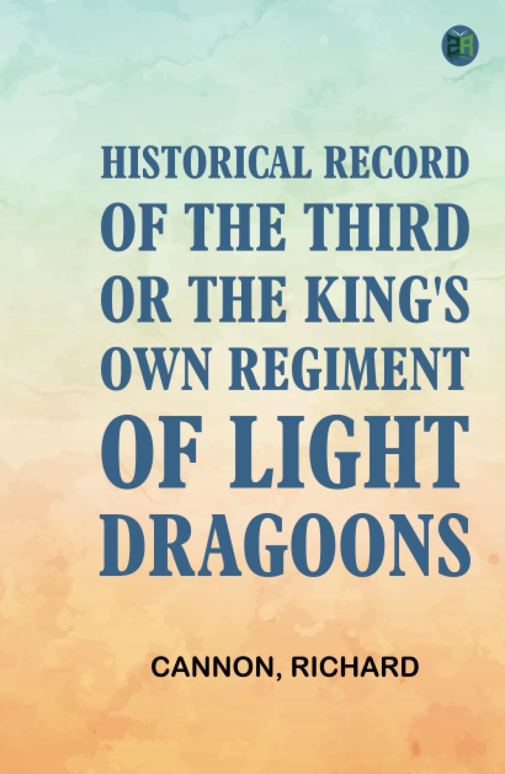 Historical Record of the Third, Or the King's Own Regiment of Light Dragoons Social Sciences