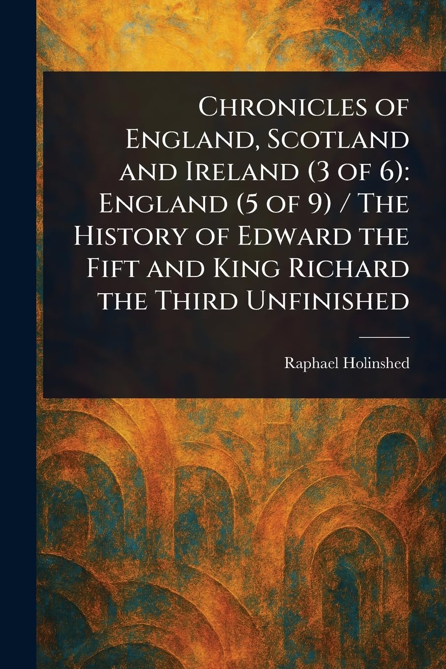 Chronicles of England, Scotland and Ireland (3 of 6): England (5 of 9) / The History of Edward the Fift and King Richard the Third Unfinished Memories