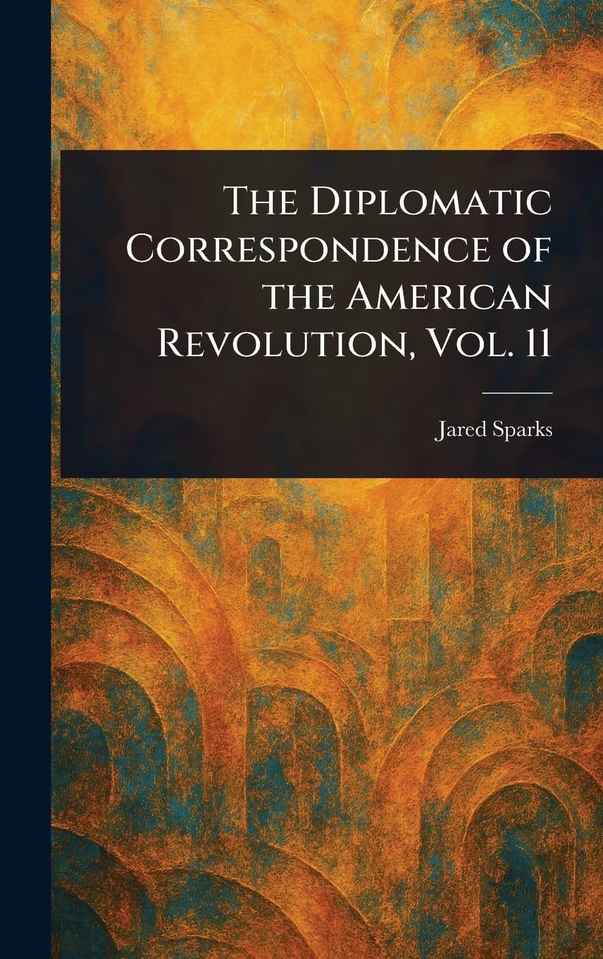 The Diplomatic Correspondence of the American Revolution, Vol. 11 Politics & History