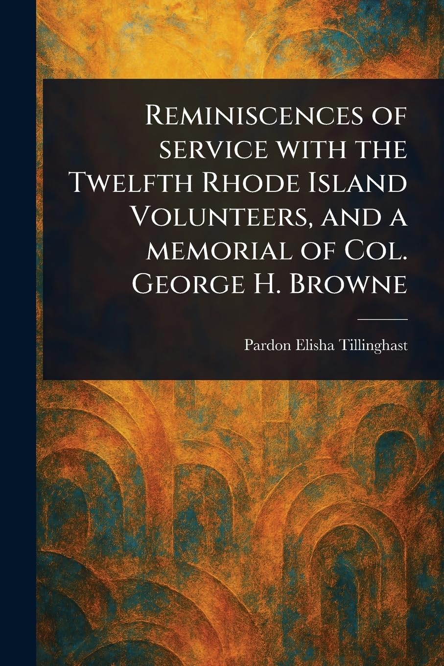 Reminiscences of Service With the Twelfth Rhode Island Volunteers, and a Memorial of Col. George H. Browne Memories
