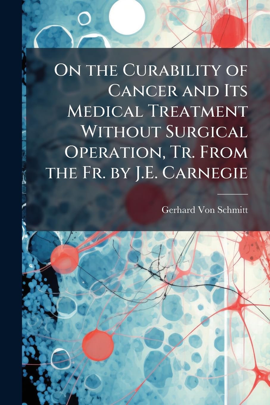 On the Curability of Cancer and Its Medical Treatment Without Surgical Operation, Tr. From the Fr. by J.E. Carnegie Medicine
