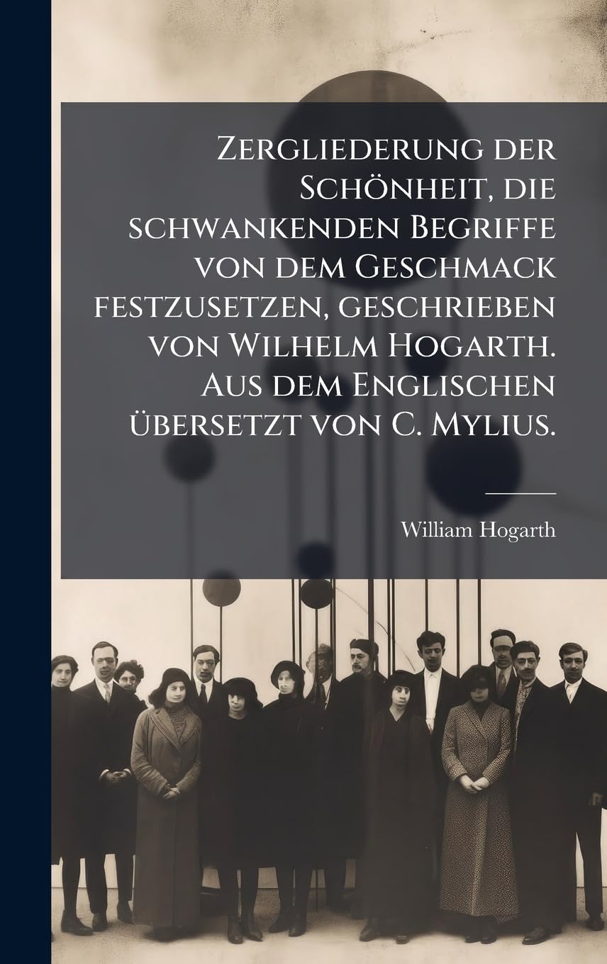 Zergliederung der Schönheit, die schwankenden Begriffe von dem Geschmack festzusetzen, geschrieben von Wilhelm Hogarth. Aus dem Englischen Ã1/4bersetzt von C. Mylius. Philosophy