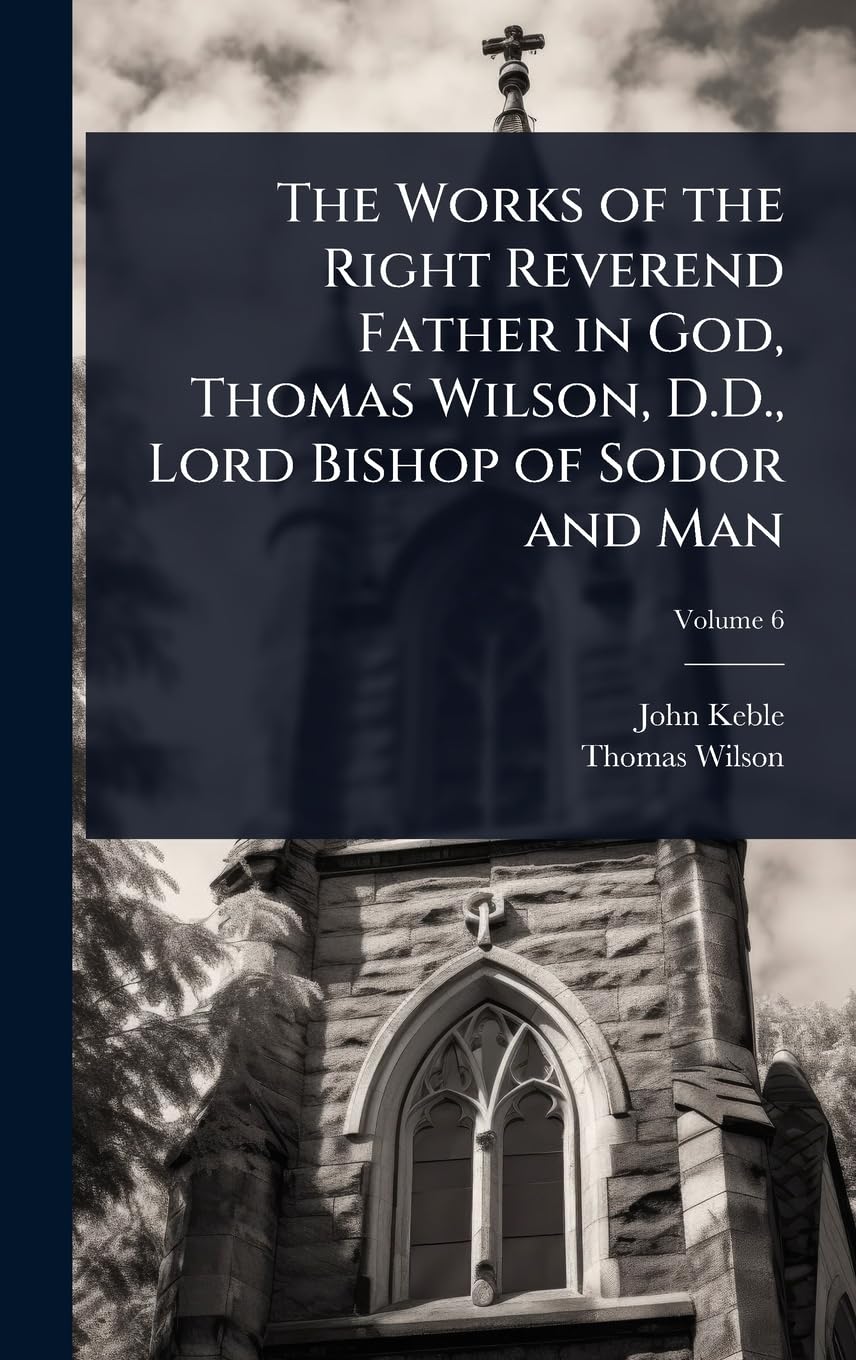 The Works of the Right Reverend Father in God, Thomas Wilson, D.D., Lord Bishop of Sodor and Man Politics & Society