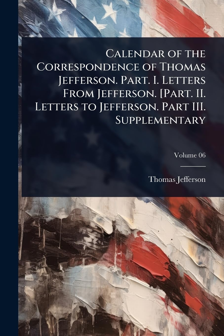 Calendar of the Correspondence of Thomas Jefferson. Part. I. Letters From Jefferson. [Part. II. Letters to Jefferson. Part III. Supplementary Memories
