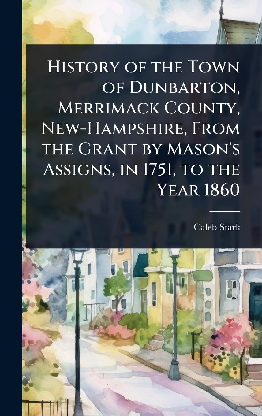 History of the Town of Dunbarton, Merrimack County, New-Hampshire, From the Grant by Mason's Assigns, in 1751, to the Year 1860 Politics & History