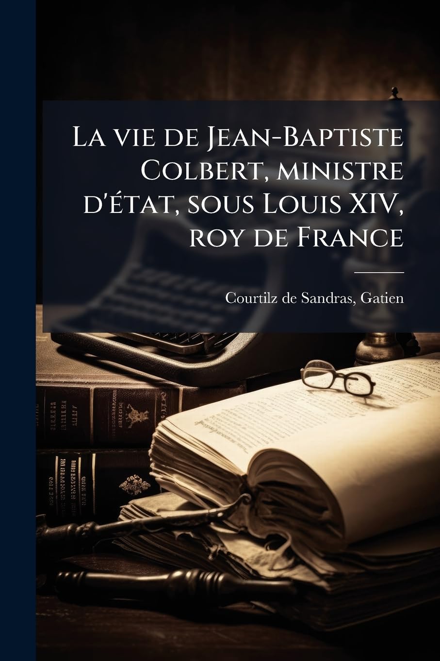 La vie de Jean-Baptiste Colbert, ministre d'Ã(c)tat, sous Louis XIV, roy de France Politics & Society Books