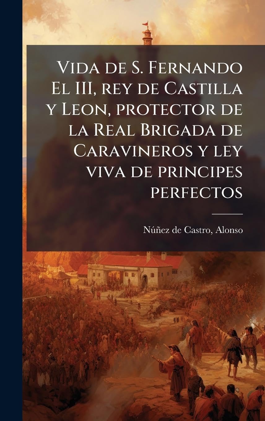 Vida de S. Fernando El III, rey de Castilla y Leon, protector de la Real Brigada de Caravineros y ley viva de principes perfectos Politics & Society