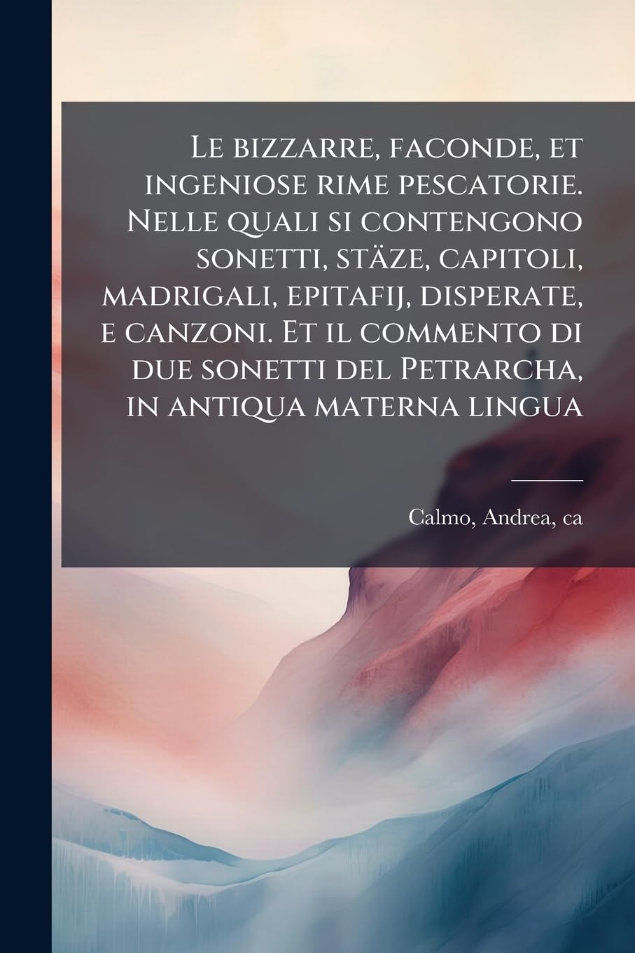 Le bizzarre, faconde, et ingeniose rime pescatorie. Nelle quali si contengono sonetti, stäze, capitoli, madrigali, epitafij, disperate, e canzoni. Et ... del Petrarcha, in antiqua materna lingua book