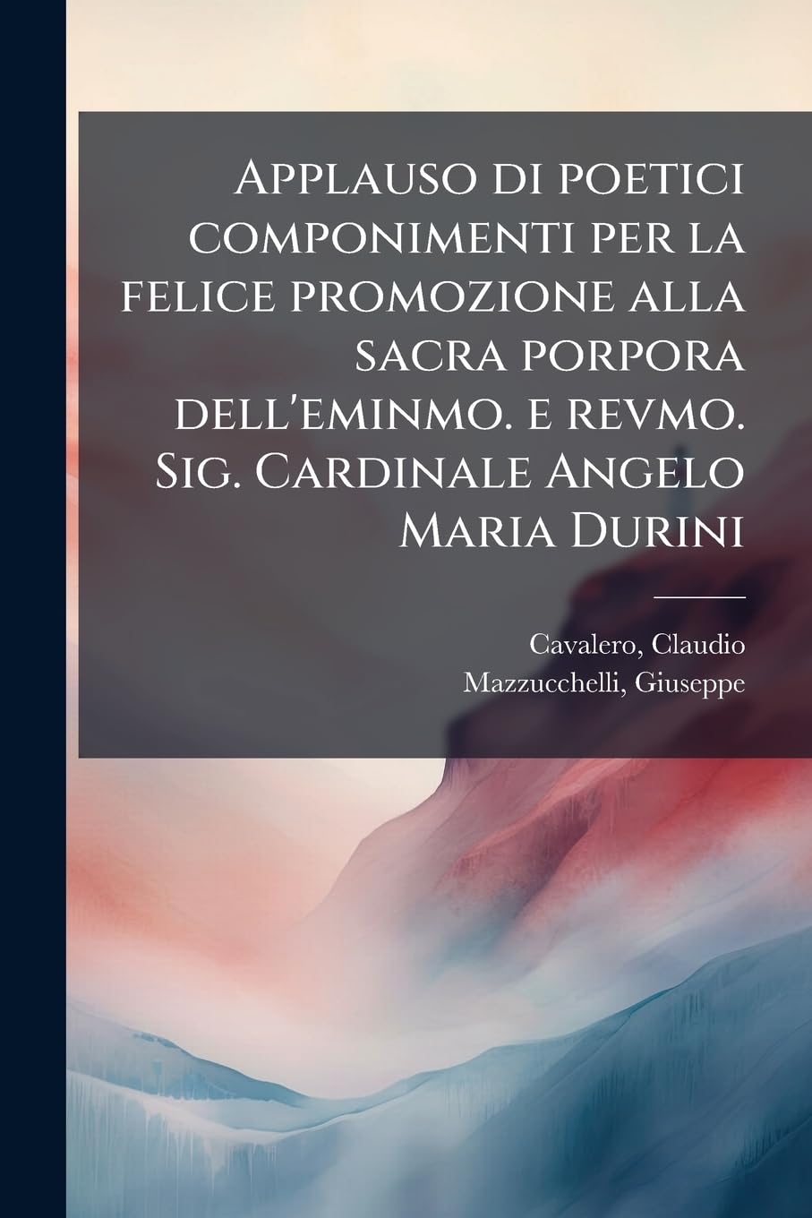 Applauso di poetici componimenti per la felice promozione alla sacra porpora dell'eminmo. e revmo. Sig. Cardinale Angelo Maria Durini book