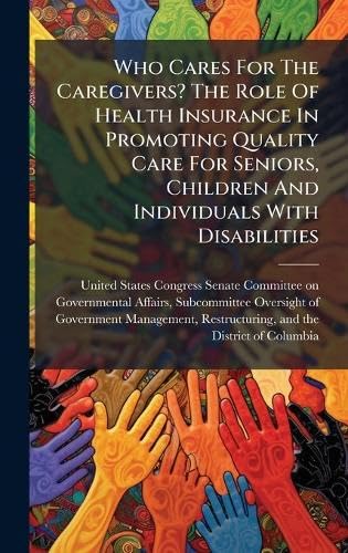 Who Cares For The Caregivers? The Role Of Health Insurance In Promoting Quality Care For Seniors, Children And Individuals With Disabilities Books