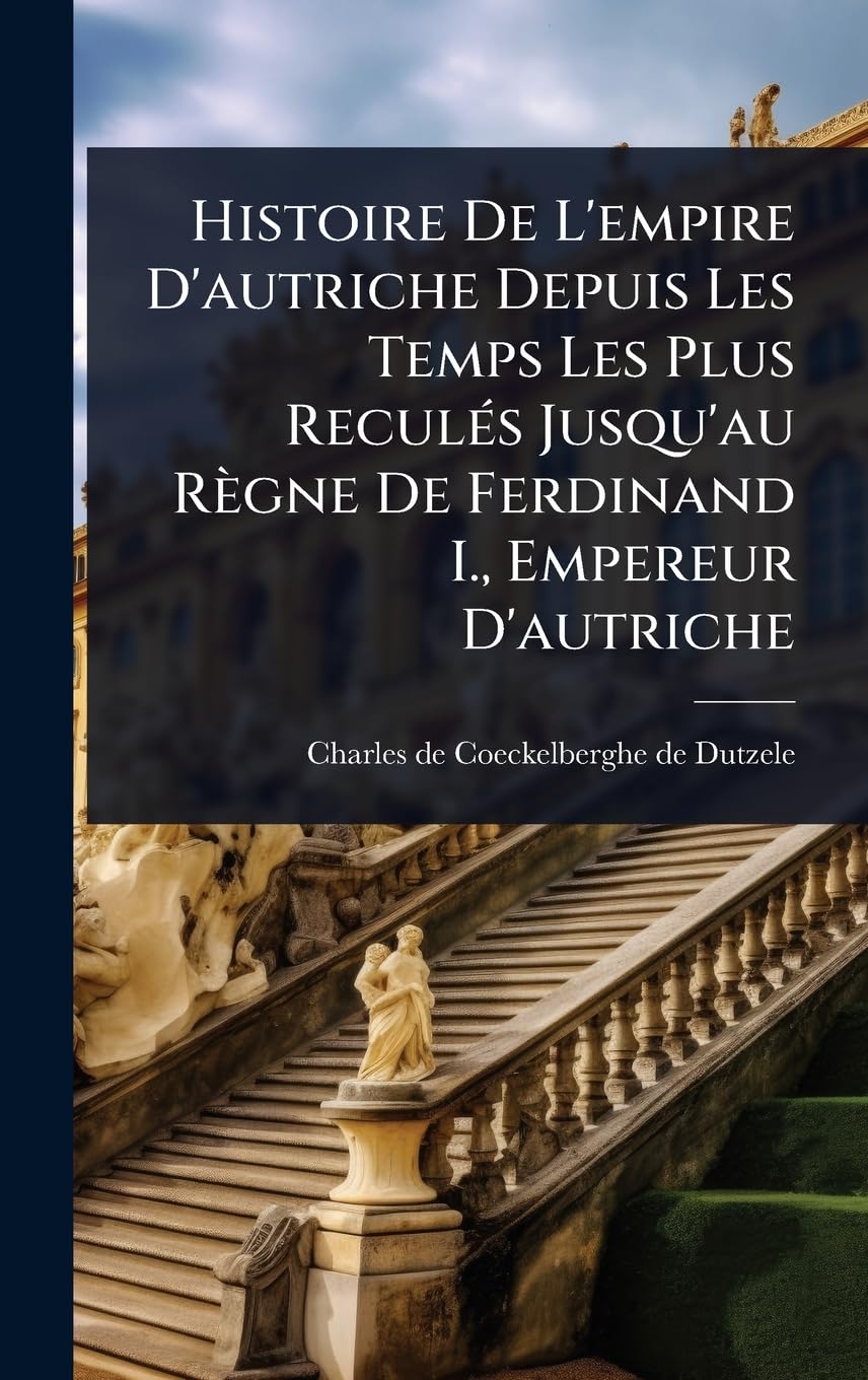 Histoire De L'empire D'autriche Depuis Les Temps Les Plus ReculÃ(c)s Jusqu'au Règne De Ferdinand I., Empereur D'autriche Politics & History