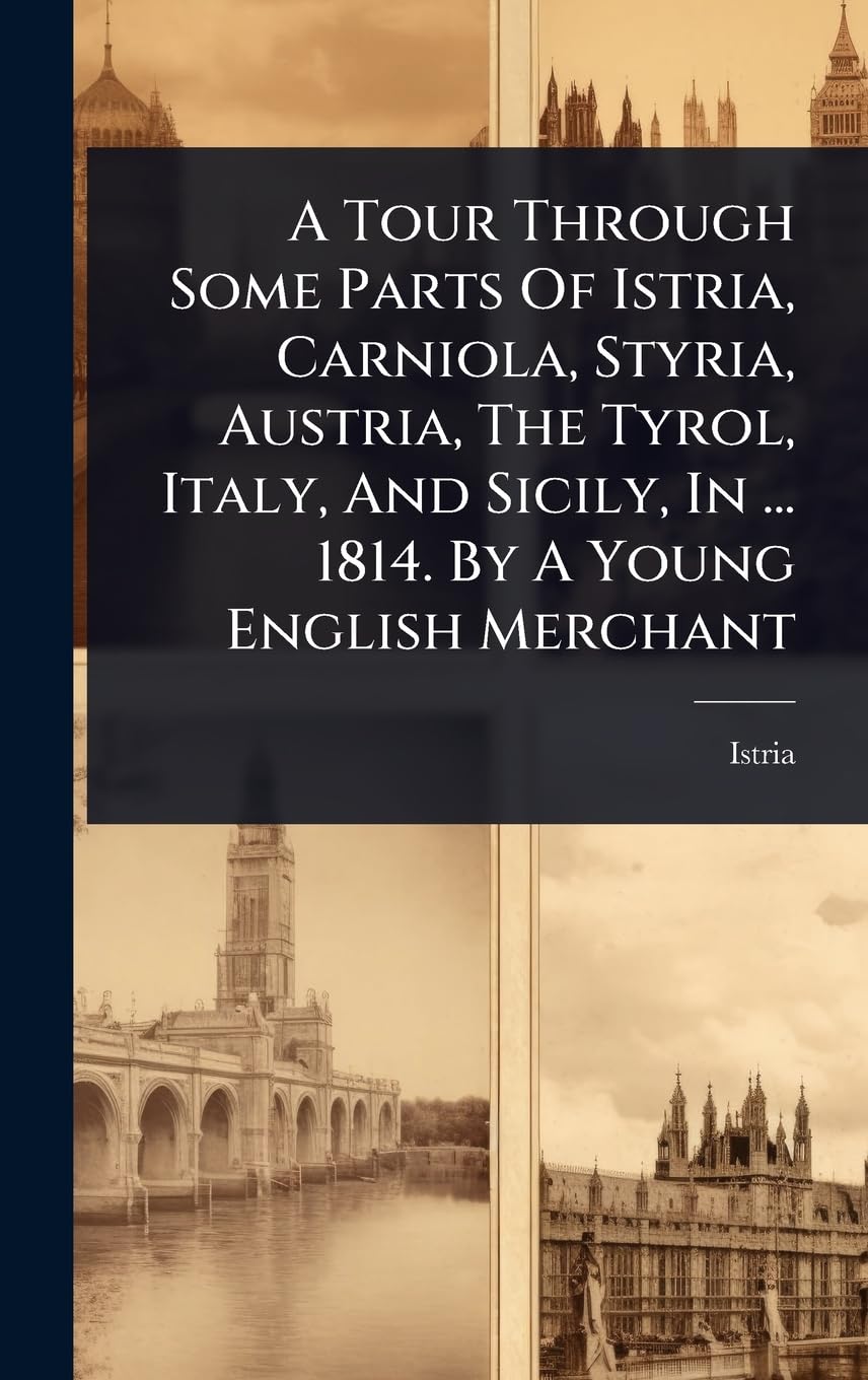 A Tour Through Some Parts Of Istria, Carniola, Styria, Austria, The Tyrol, Italy, And Sicily, In ... 1814. By A Young English Merchant Politics & Society Books