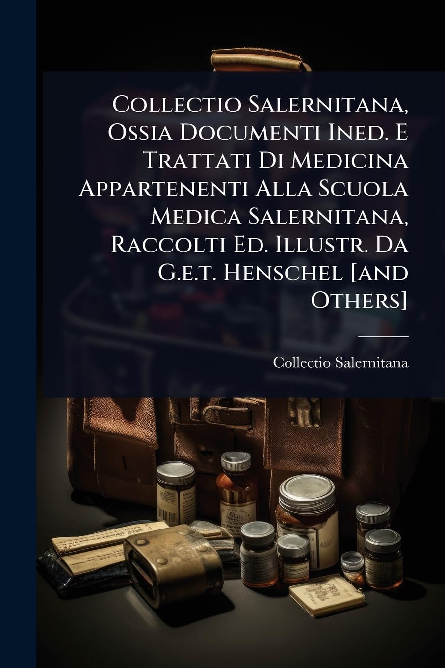 Collectio Salernitana, Ossia Documenti Ined. E Trattati Di Medicina Appartenenti Alla Scuola Medica Salernitana, Raccolti Ed. Illustr. Da G.e.t. Henschel book
