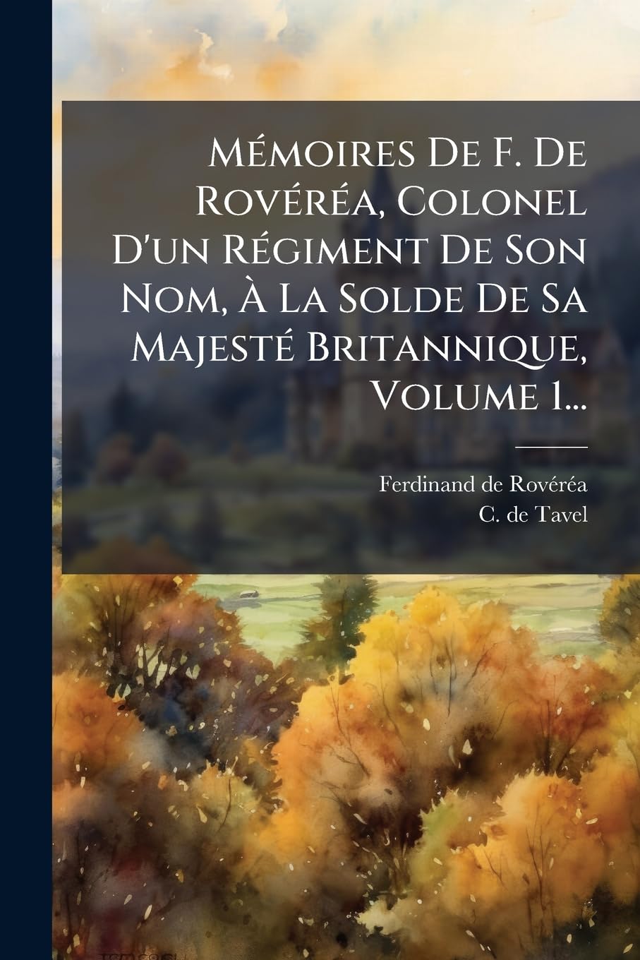 MÃ(c)moires De F. De RovÃ(c)rÃ(c)a, Colonel D'un RÃ(c)giment De Son Nom, Ã La Solde De Sa MajestÃ(c) Britannique, Volume 1... Politics & Society