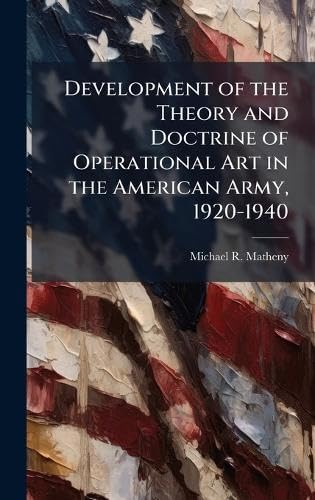 Development of the Theory and Doctrine of Operational Art in the American Army, 1920-1940 Politics & History