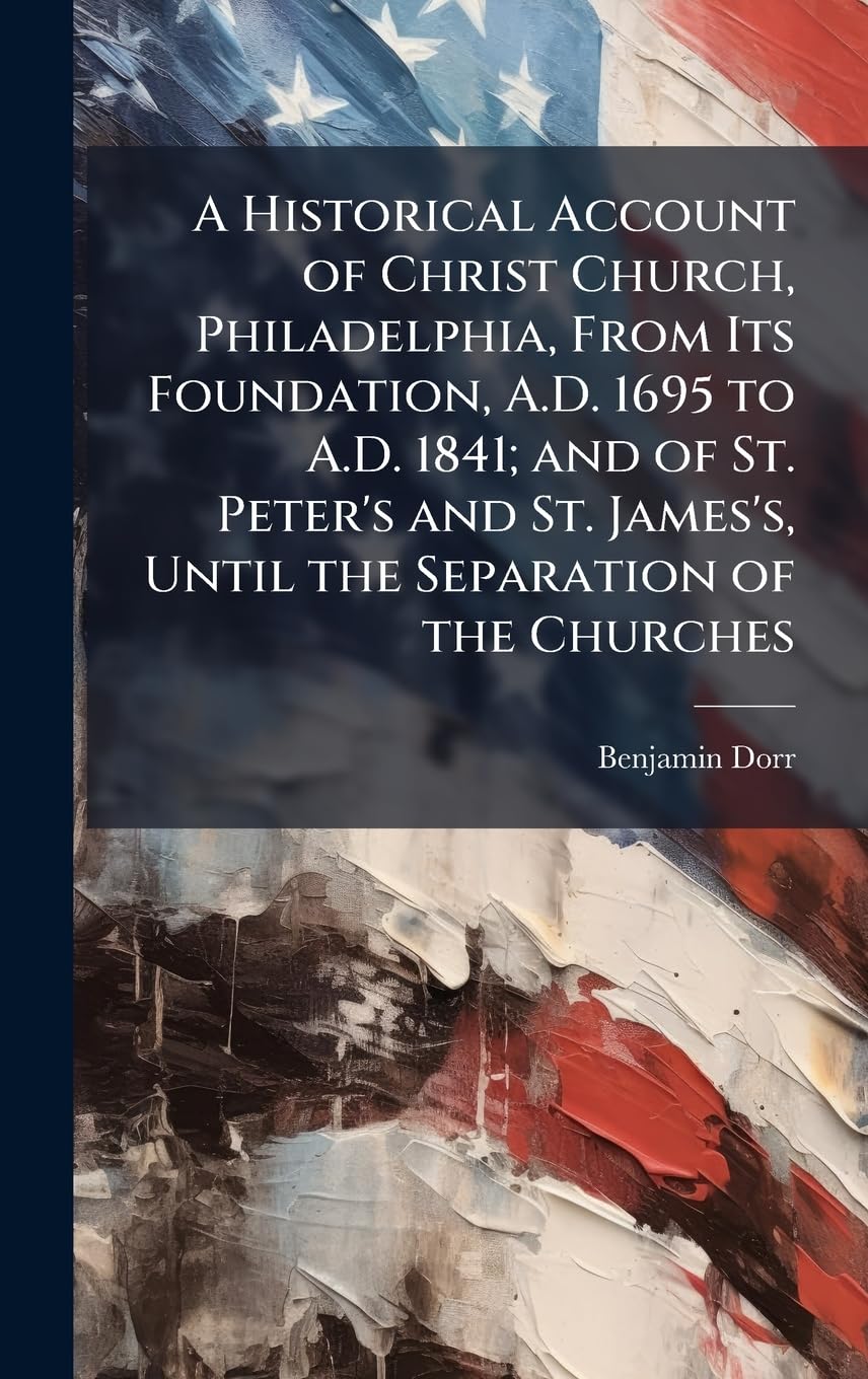 A Historical Account of Christ Church, Philadelphia, From Its Foundation, A.D. 1695 to A.D. 1841; and of St. Peter's and St. James's, Until the Separation of the Churches Politics & History
