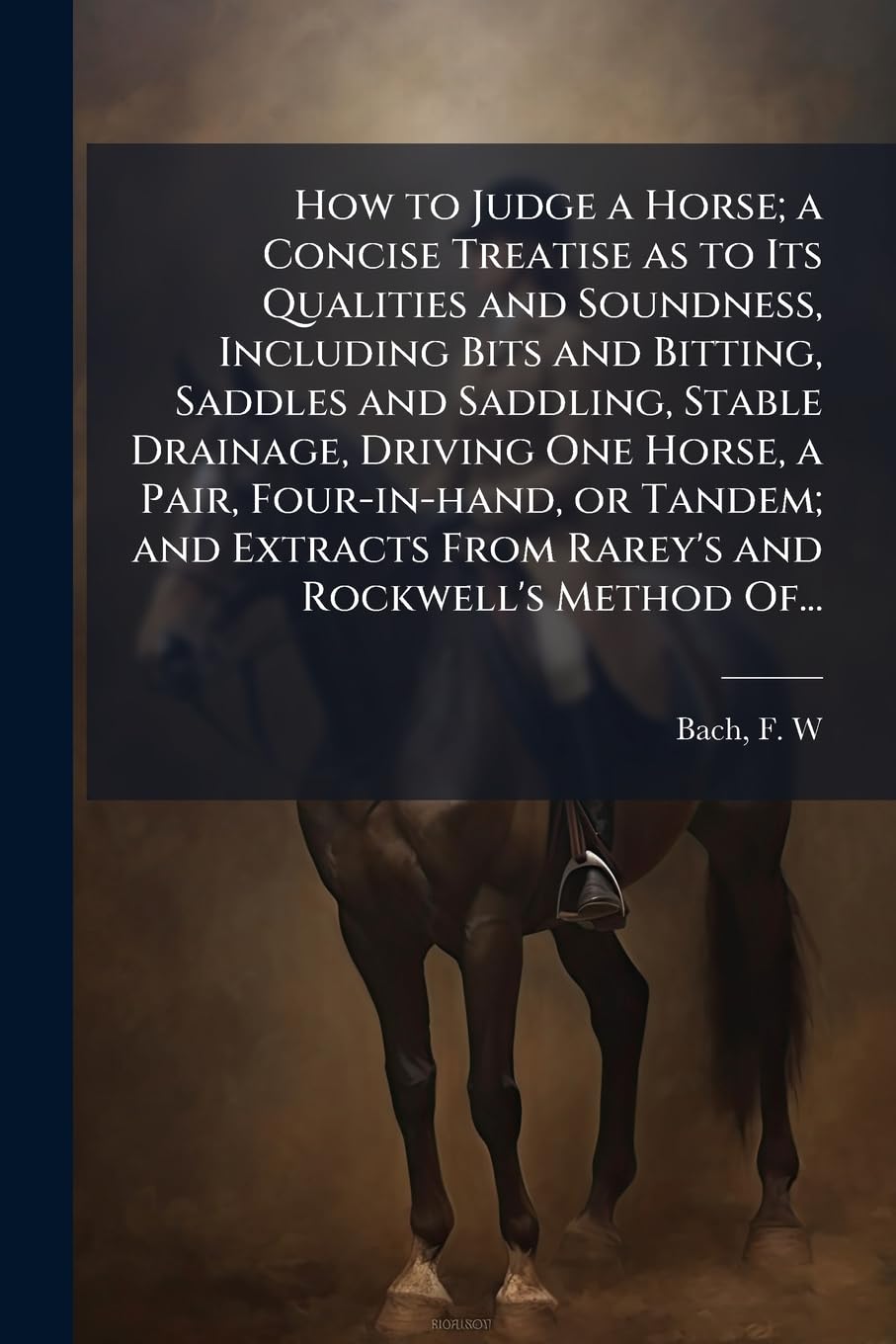 How to Judge a Horse; a Concise Treatise as to Its Qualities and Soundness, Including Bits and Bitting, Saddles and Saddling, Stable Drainage, Driving ... From Rarey's and Rockwell's Method Of... Natural Sciences