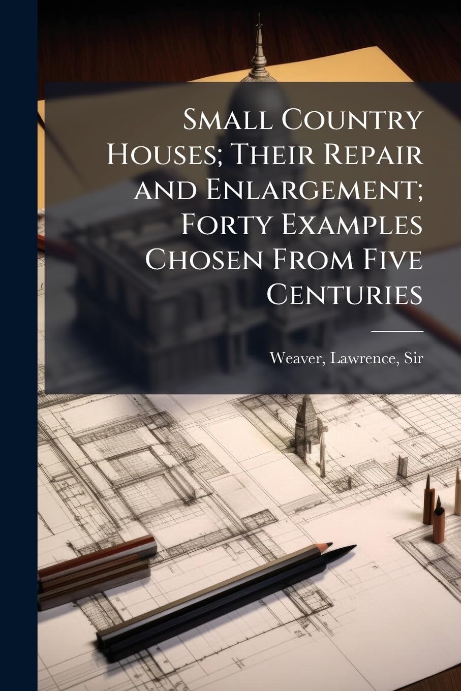 Small Country Houses; Their Repair and Enlargement; Forty Examples Chosen From Five Centuries Business & Technology