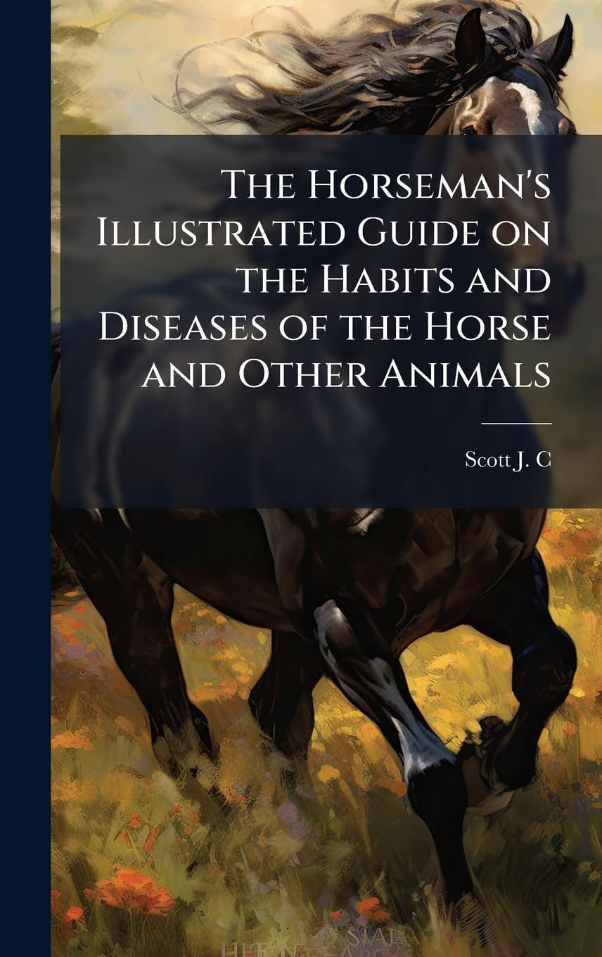 The Horseman's Illustrated Guide on the Habits and Diseases of the Horse and Other Animals Medicine