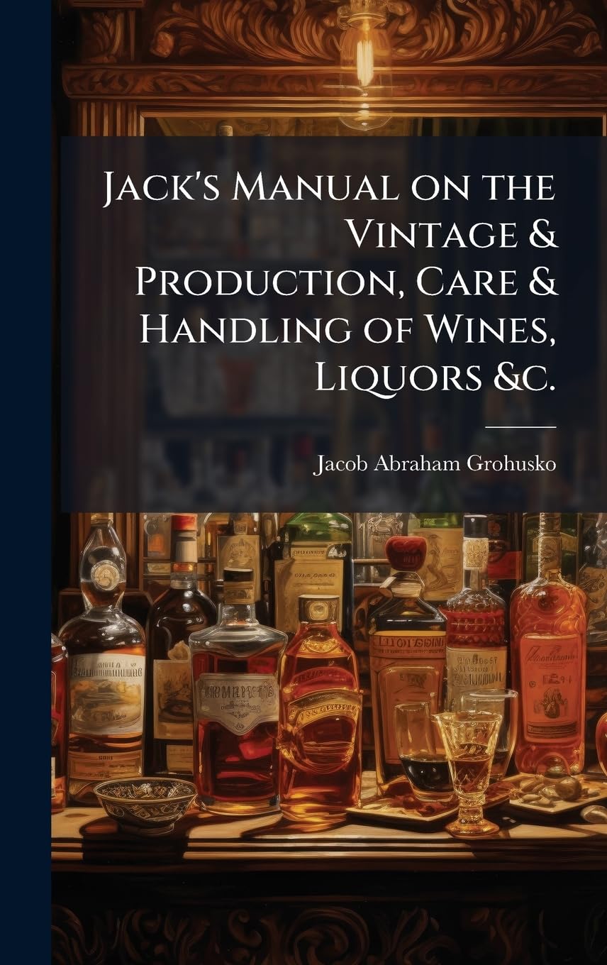 Jack's Manual on the Vintage & Production, Care & Handling of Wines, Liquors &c. Business, Finance & Career