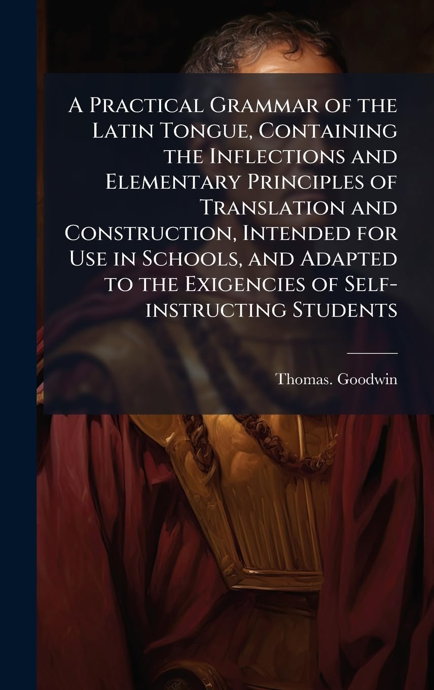 A Practical Grammar of the Latin Tongue, Containing the Inflections and Elementary Principles of Translation and Construction, Intended for Use in ... the Exigencies of Self-instructing Students book
