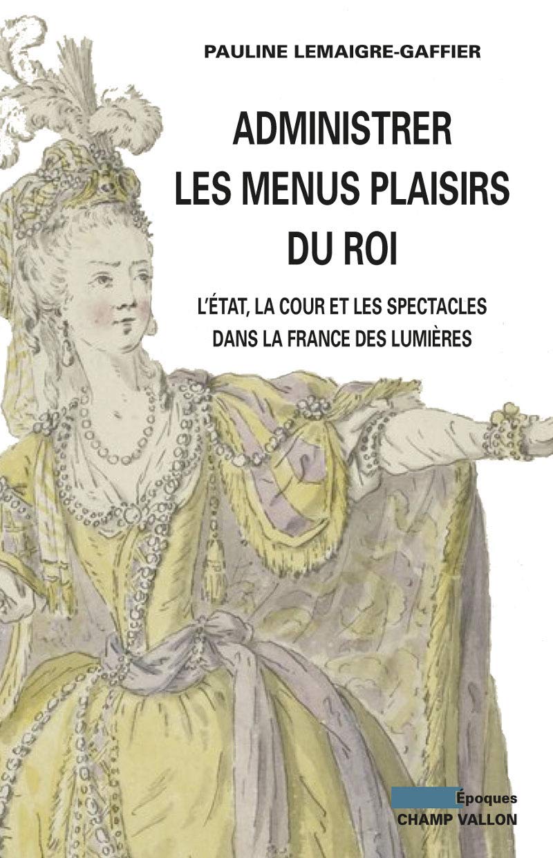 ADMINISTRER LES MENUS PLAISIRS DU ROI: La cour, l'Etat et les spectacles dans la France des Lumières Politics & History
