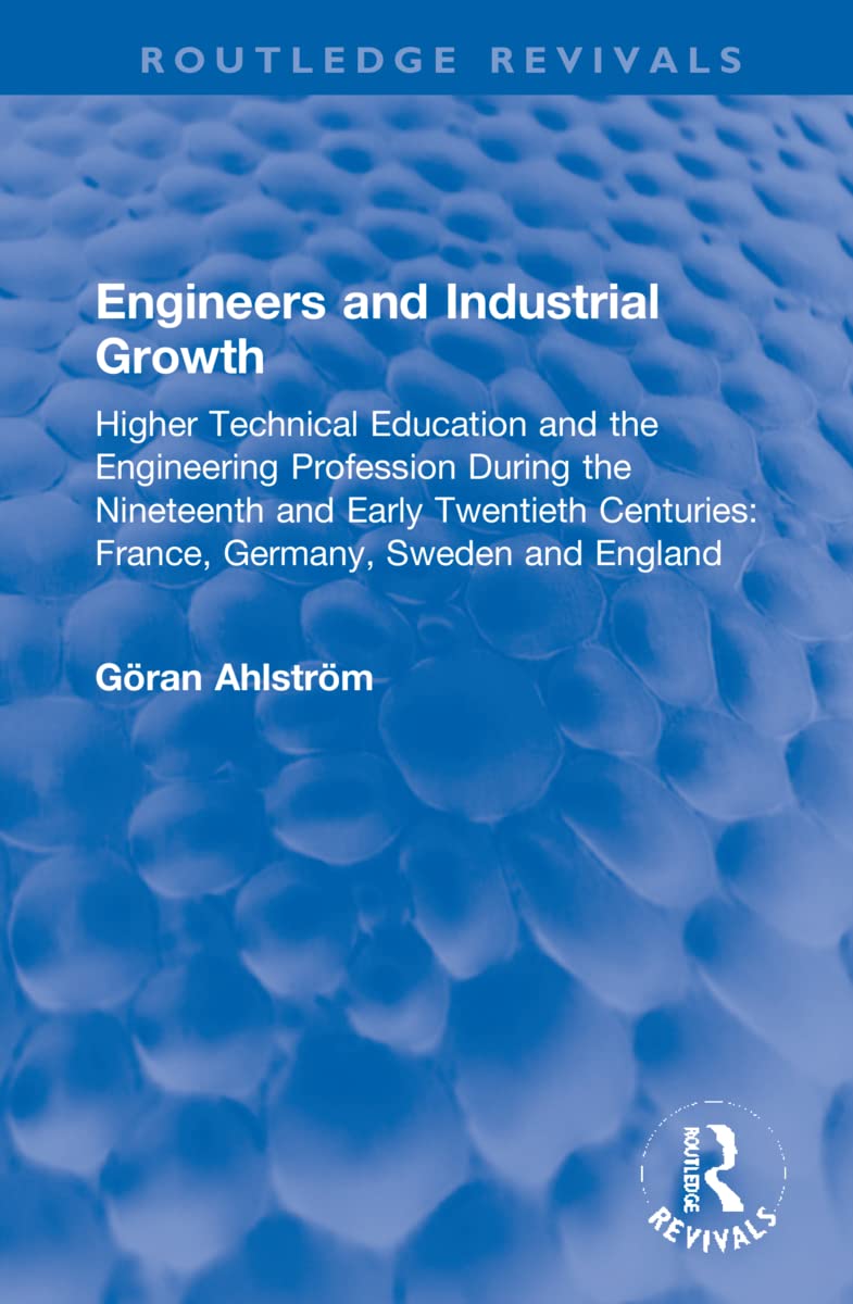 Engineers and Industrial Growth: Higher Technical Education and the Engineering Profession During the Nineteenth and Early Twentieth Centuries: France, Germany, Sweden and England (Routledge Revivals) Business, Finance & Career
