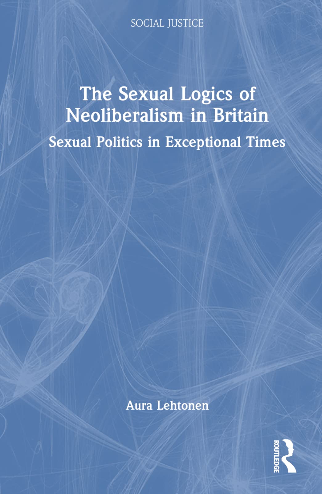 The Sexual Logics of Neoliberalism in Britain: Sexual Politics in Exceptional Times (Social Justice) Law