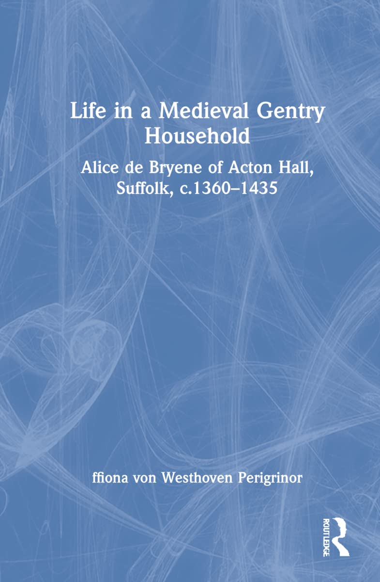 Life in a Medieval Gentry Household: Alice De Bryene of Acton Hall, Suffolk, c.1360-1435 Politics & History