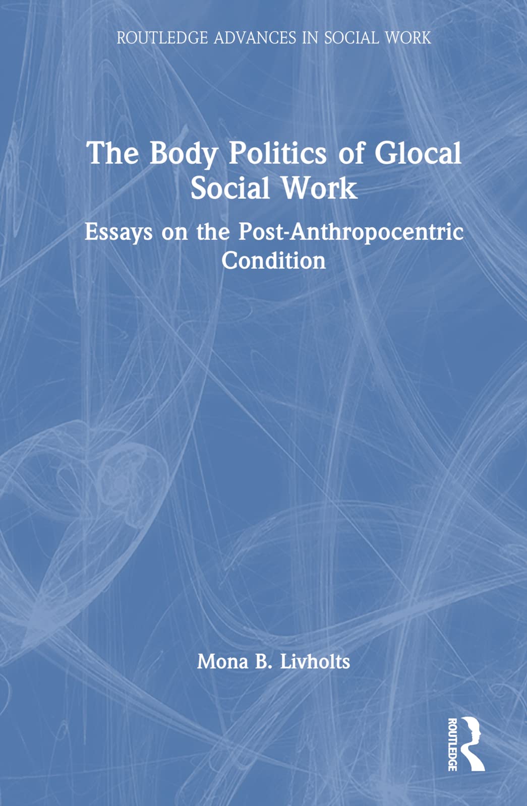 The Body Politics of Glocal Social Work: Essays on the Post-anthropocentric Condition (Routledge Advances in Social Work) Medicine