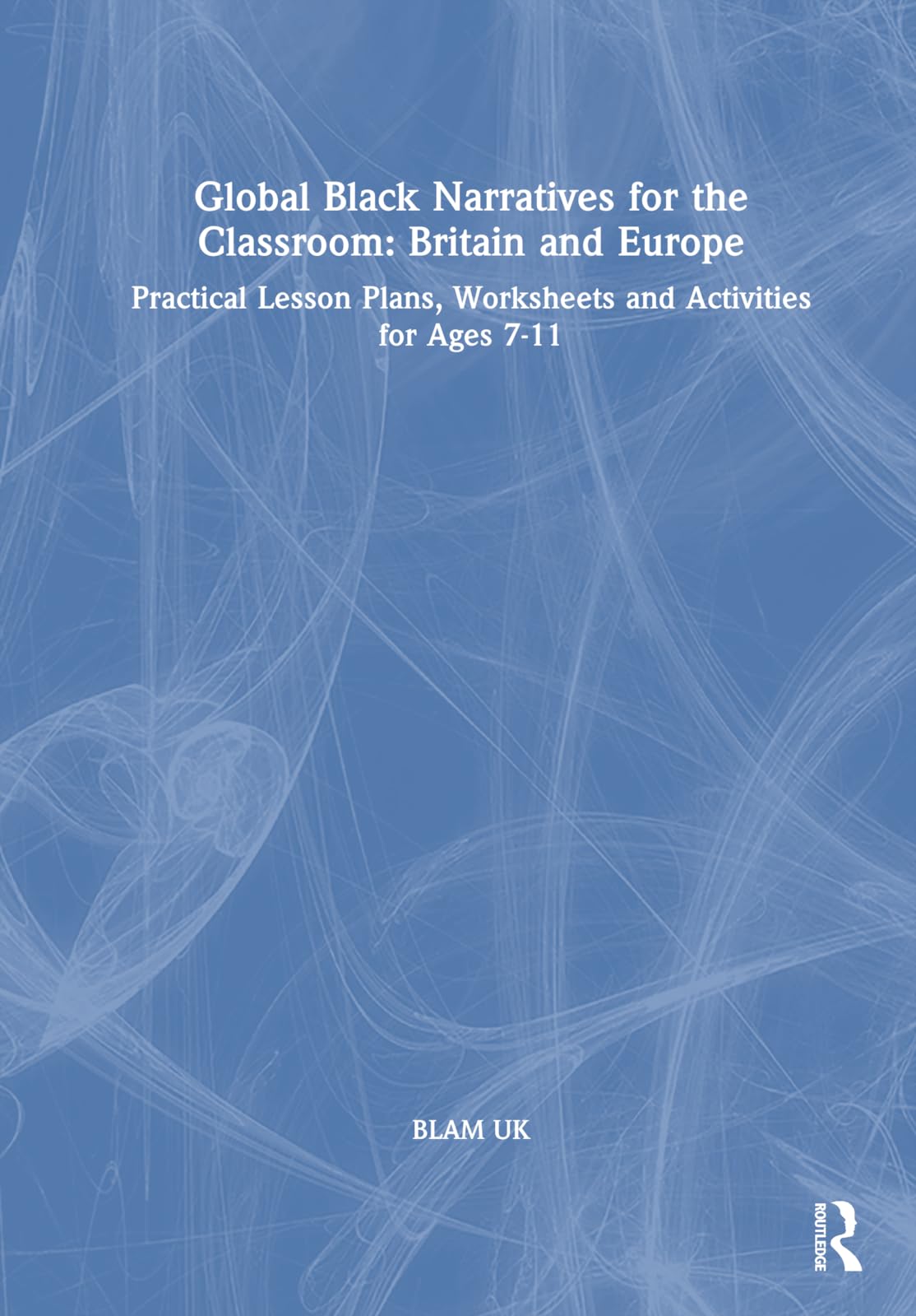 Global Black Narratives for the Classroom: Britain and Europe; Practical Lesson Plans, Worksheets and Activities for Ages 7-11 Education & Training