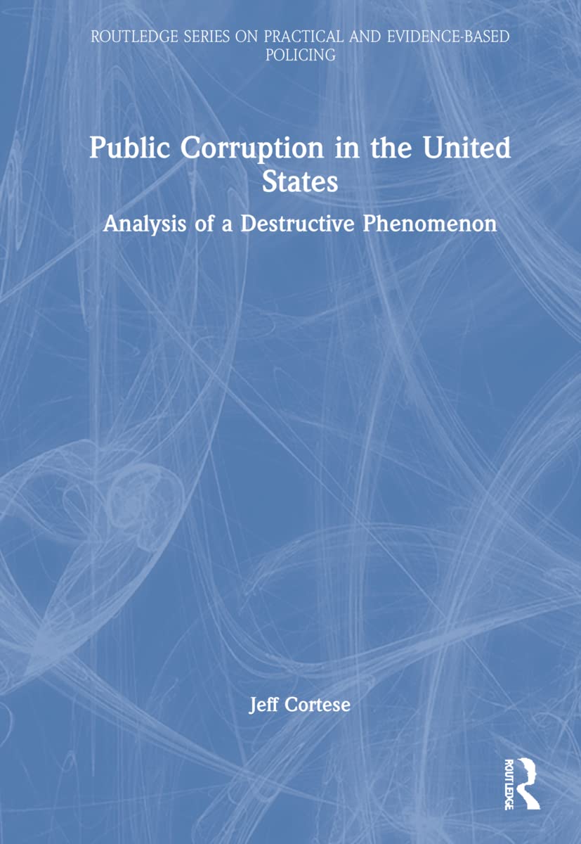 Public Corruption in the United States: Analysis of a Destructive Phenomenon (Routledge Series on Practical and Evidence-based Policing) Law