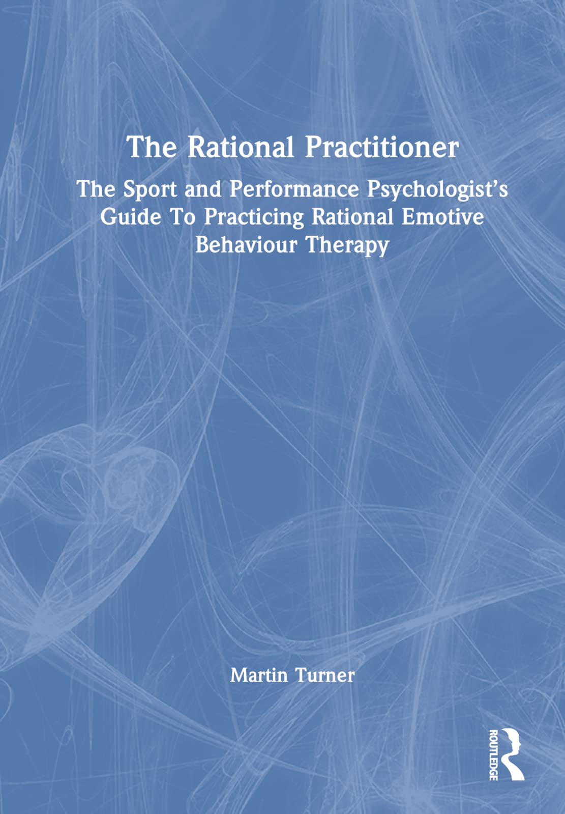 The Rational Practitioner: The Sport and Performance Psychologist’s Guide to Practicing Rational Emotive Behaviour Therapy Psychology