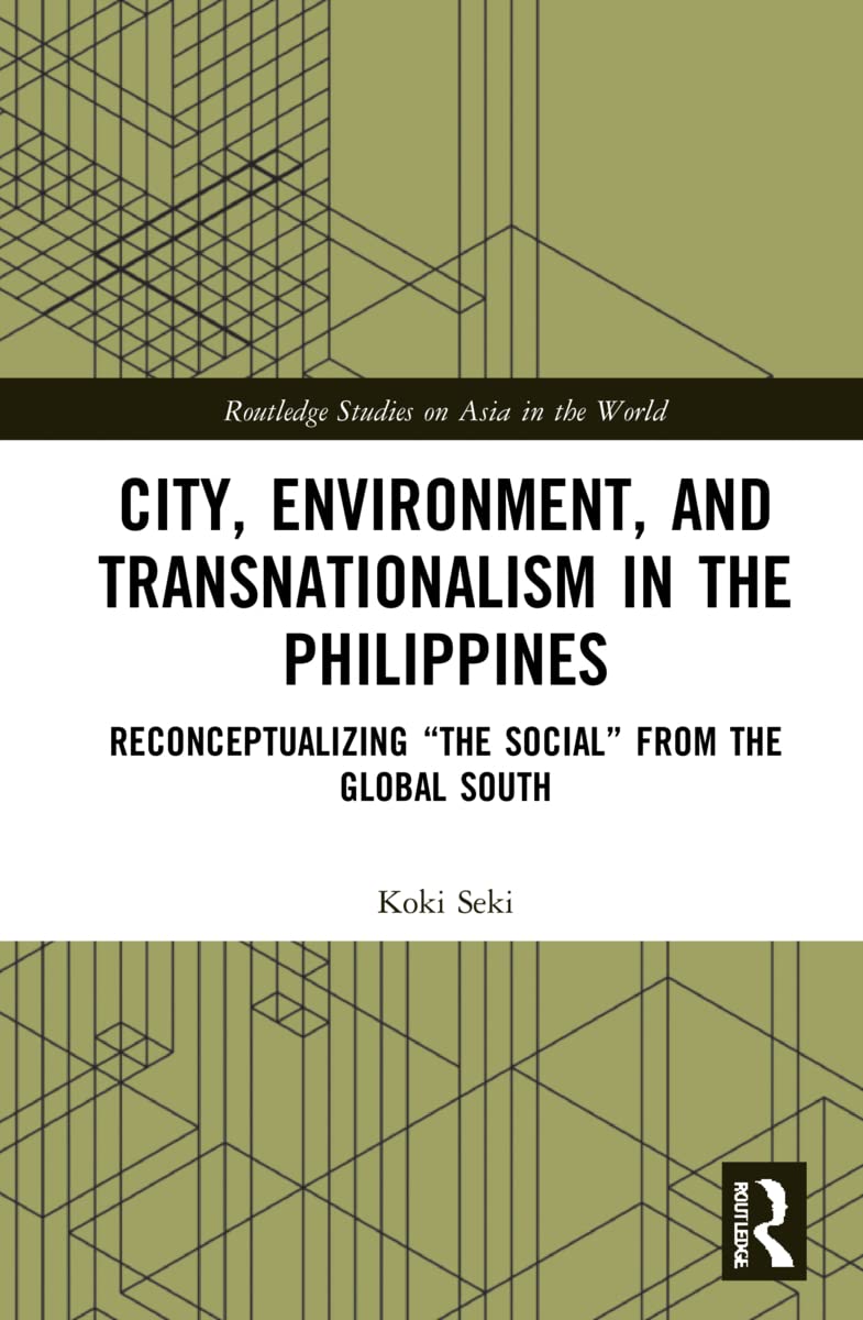 City, Environment, and Transnationalism in the Philippines: Reconceptualizing the Social from the Global South (Routledge Studies on Asia in the World) Social Sciences