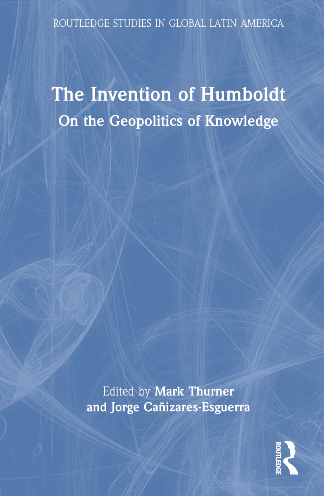 The Invention of Humboldt: On the Geopolitics of Knowledge (Routledge Studies in Global Latin America) Science