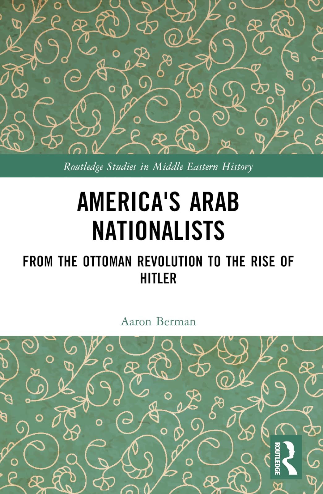 America's Arab Nationalists: From the Ottoman Revolution to the Rise of Hitler (Routledge Studies in Middle Eastern History) Social Sciences