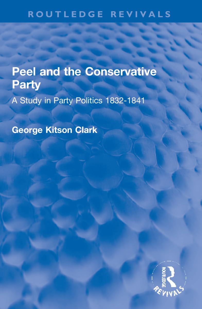 Peel and the Conservative Party: A Study in Party Politics 1832-1841 (Routledge Revivals) Politics & History