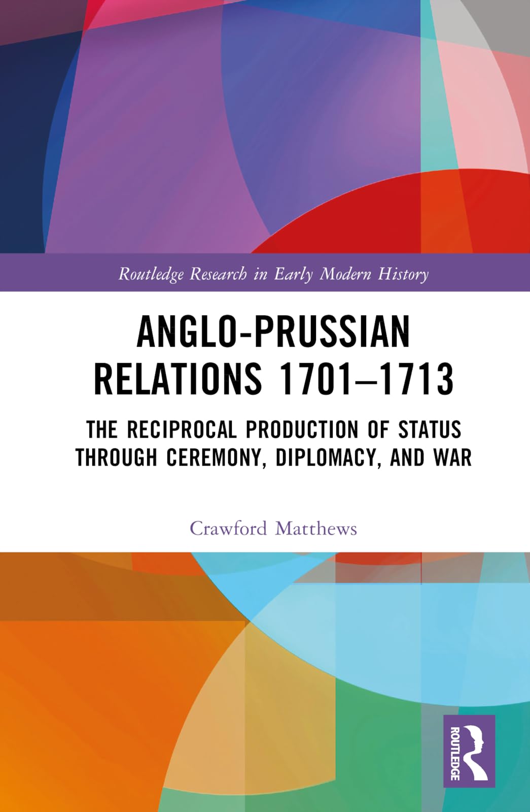 Anglo-Prussian Relations 1701–1713: The Reciprocal Production of Status through Ceremony, Diplomacy, and War (Routledge Research in Early Modern History) Politics & History