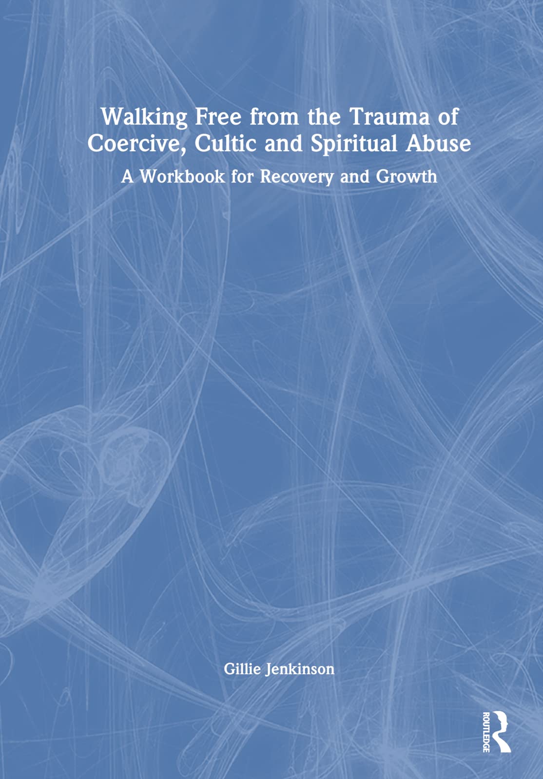 Walking Free from the Trauma of Coercive, Cultic and Spiritual Abuse: A Workbook for Recovery and Growth Medicine