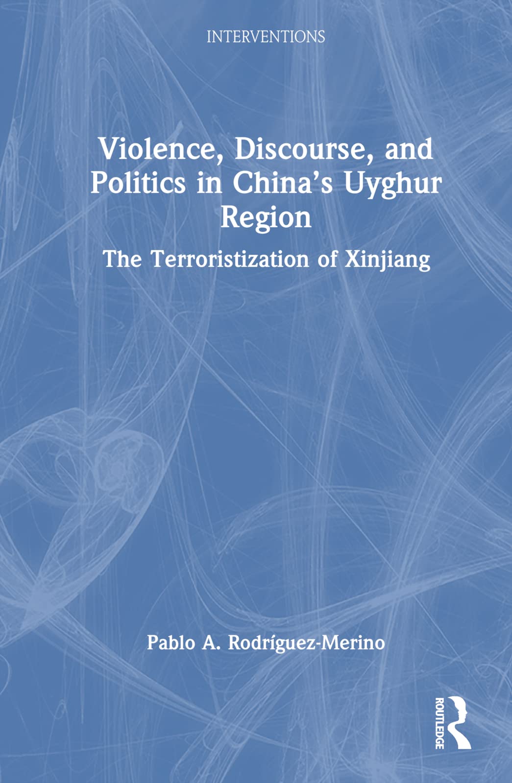 Violence, Discourse, and Politics in China’s Uyghur Region: The Terroristization of Xinjiang (Interventions) Social Sciences
