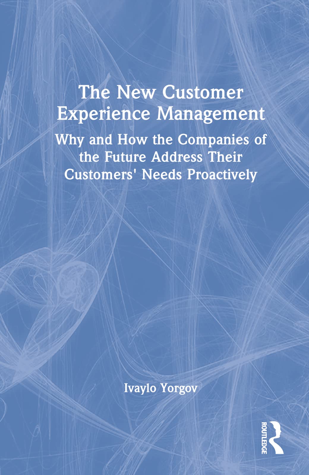 The New Customer Experience Management: Why and How the Companies of the Future Address Their Customers’ Needs Proactively Business, Finance & Career
