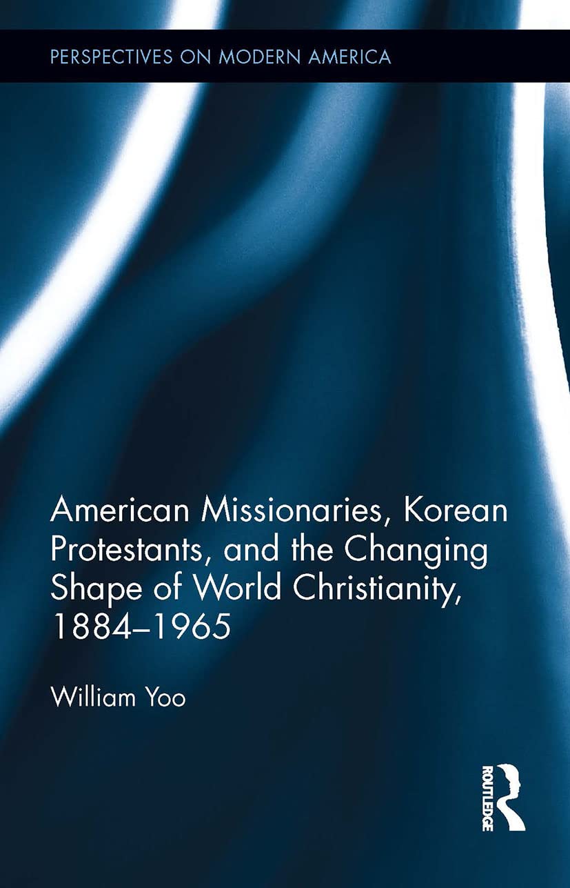 American Missionaries, Korean Protestants, and the Changing Shape of World Christianity, 1884-1965 (Perspectives on Modern America, 1) Reference Books