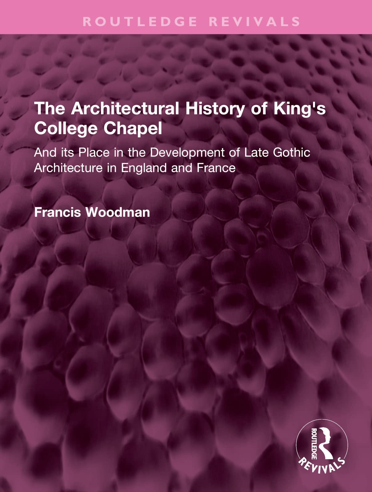 The Architectural History of King's College Chapel: And Its Place in the Development of Late Gothic Architecture in England and France (Routledge Revivals) Business & Technology