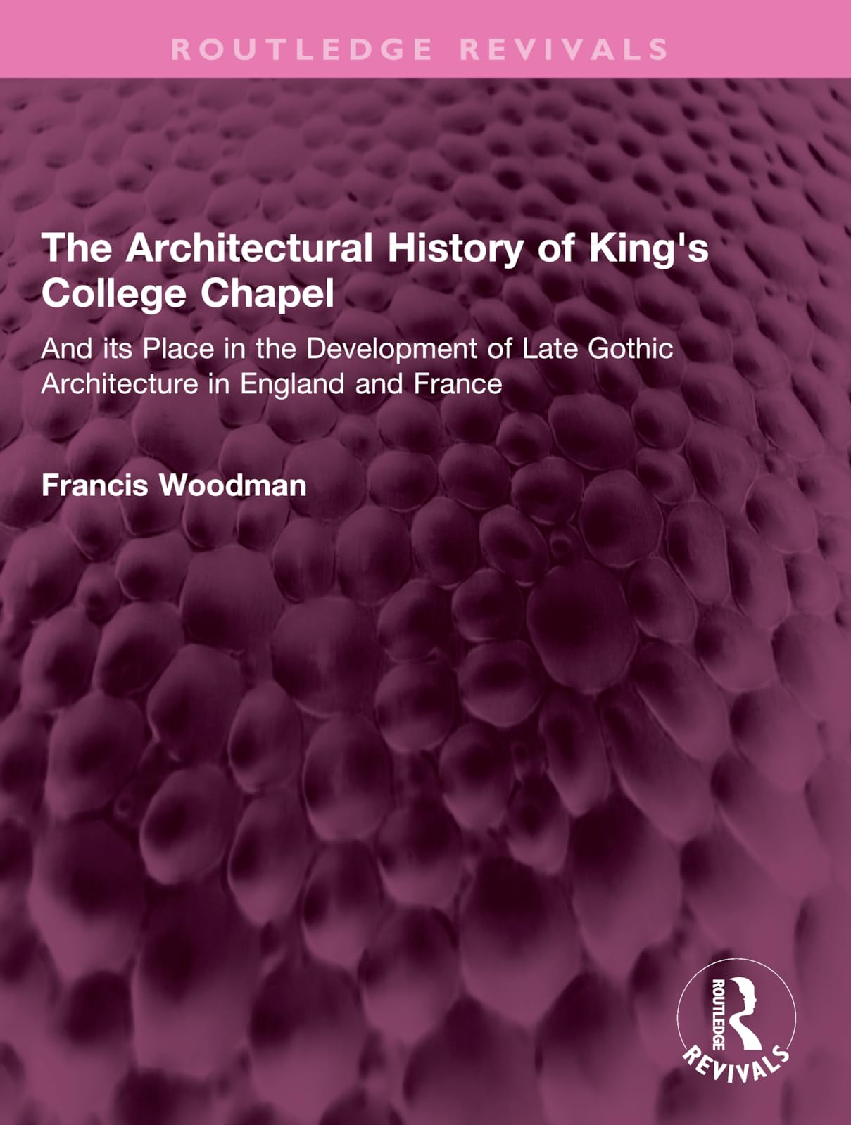 The Architectural History of King's College Chapel: And Its Place in the Development of Late Gothic Architecture in England and France (Routledge Revivals) Business & Technology